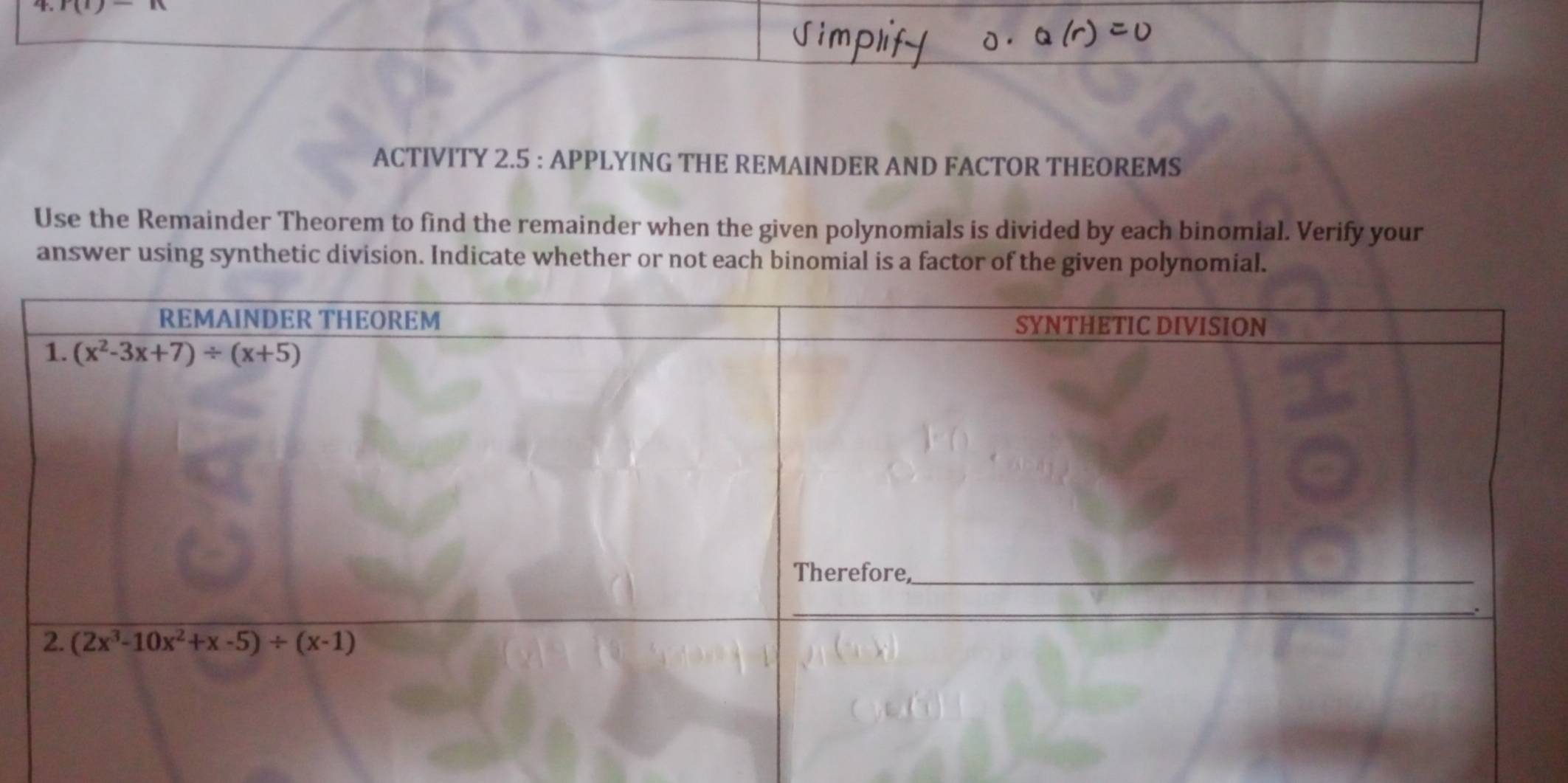 r(t)-n
ACTIVITY 2.5 : APPLYING THE REMAINDER AND FACTOR THEOREMS
Use the Remainder Theorem to find the remainder when the given polynomials is divided by each binomial. Verify your
answer using synthetic division. Indicate whether or not each binomial is a factor of the given polynomial.
