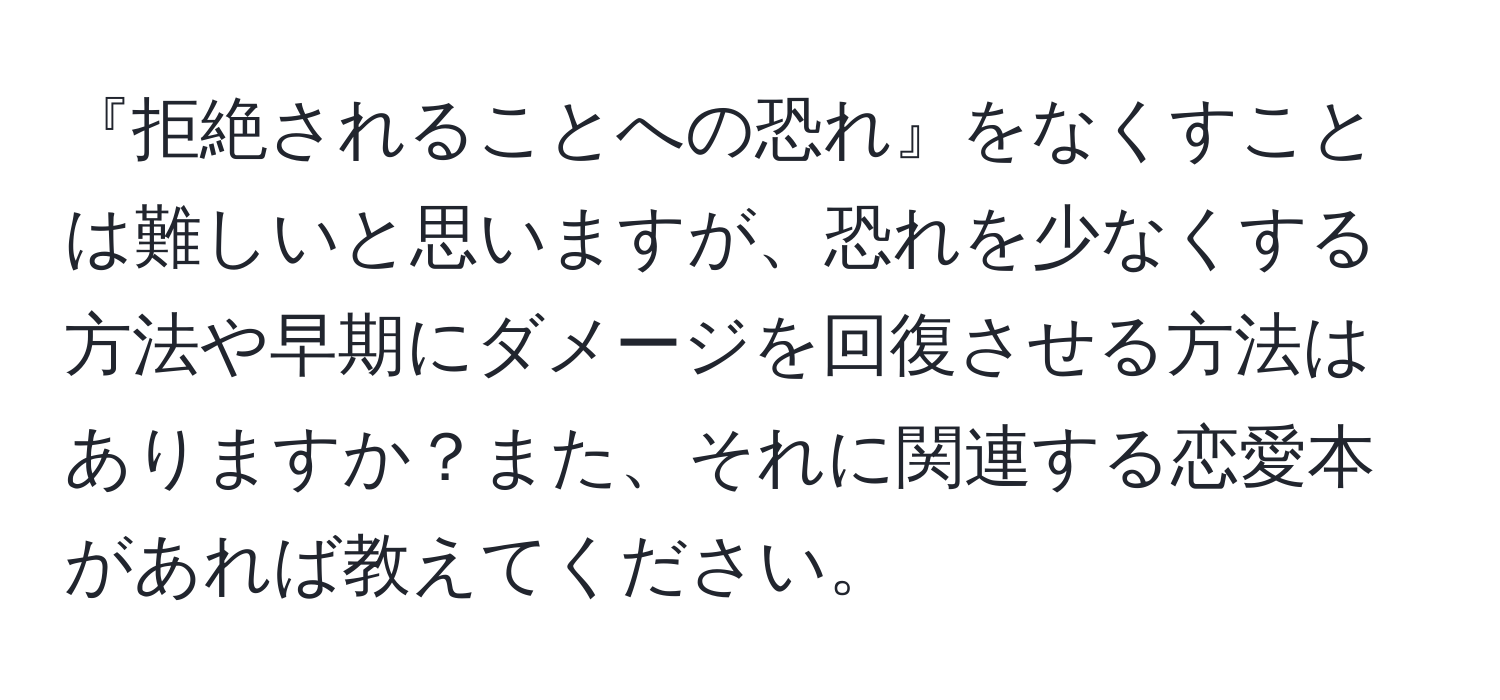 『拒絶されることへの恐れ』をなくすことは難しいと思いますが、恐れを少なくする方法や早期にダメージを回復させる方法はありますか？また、それに関連する恋愛本があれば教えてください。