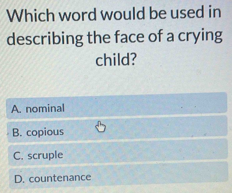 Which word would be used in
describing the face of a crying
child?
A. nominal
B. copious
C. scruple
D. countenance