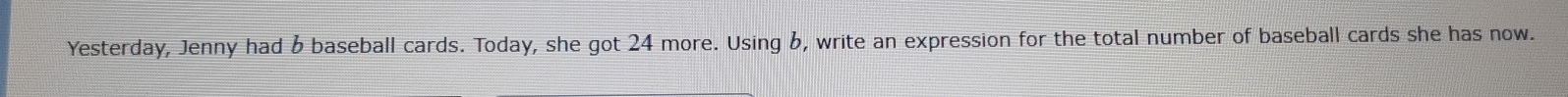 Yesterday, Jenny had 6 baseball cards. Today, she got 24 more. Using b, write an expression for the total number of baseball cards she has now.
