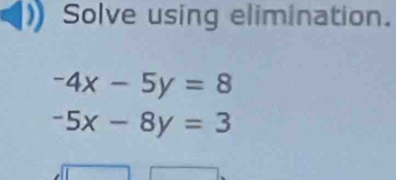 Solve using elimination.
-4x-5y=8
-5x-8y=3