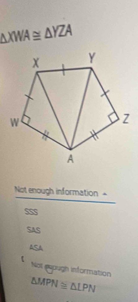 △ XWA≌ △ YZA
Not enough information
S
SAS
ASA
I Not ayough information
△ MPN≌ △ LPN