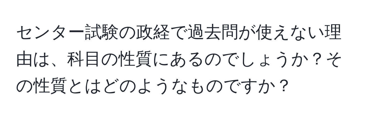 センター試験の政経で過去問が使えない理由は、科目の性質にあるのでしょうか？その性質とはどのようなものですか？