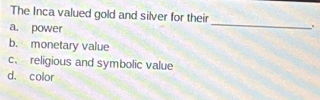 The Inca valued gold and silver for their
a. power
_
.
b. monetary value
c. religious and symbolic value
d. color