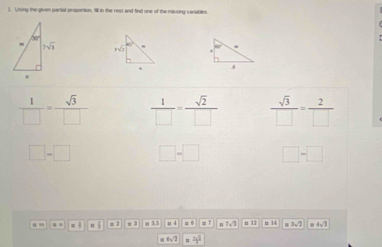 Using the given partial proportion, fill in the rest and find one of the missing variables

 1/□  = sqrt(3)/□    1/□  = sqrt(2)/□    sqrt(3)/□  = 2/□  
□ =□
□ =□
□ -□
= m u n = 2/7  = 7/3  = 2 π 3 ; 3.5 π 4 n 6 : 7 7sqrt(3); 12 n 14 φ 3sqrt(2) =4sqrt(3)
= 6sqrt(2) =  7sqrt(3)/3 