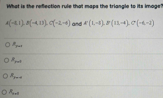 What is the reflection rule that maps the triangle to its image?
A(-8,1), B(-4,13), C(-2,-6) and A'(1,-8), B'(13,-4), C'(-6,-2)
R_y-x
R_y=0
R_y--x
R_x=0