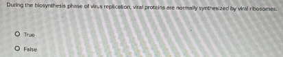 During the biosynthesis phase of virus replication, viral proteins are normally synthesized by viral ribosomes.
True
False