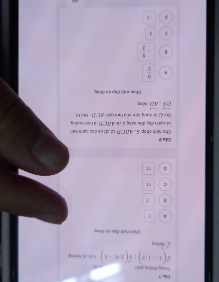 C8u 7
Trong không gian Veo to
vector a(1;-1:2); vector b(3;0;-5) Tích vô hướng
n bbàng
Chọn một đáp án đúng
A 7
B -7.
C 11.
D 12.
Câu 8
Cho hình chóp S . ABCD có tất cả các cạnh bên
và cạnh đáy đều bằng 3 và ABCD là hình vuông
Gọi G là trọng tâm của tam giác SCD. Giá trị
vector GS· vector AD bàng
Chọn một đáp án đúng
A  9/2 
B - 9/2 
C 3
D -3
□□