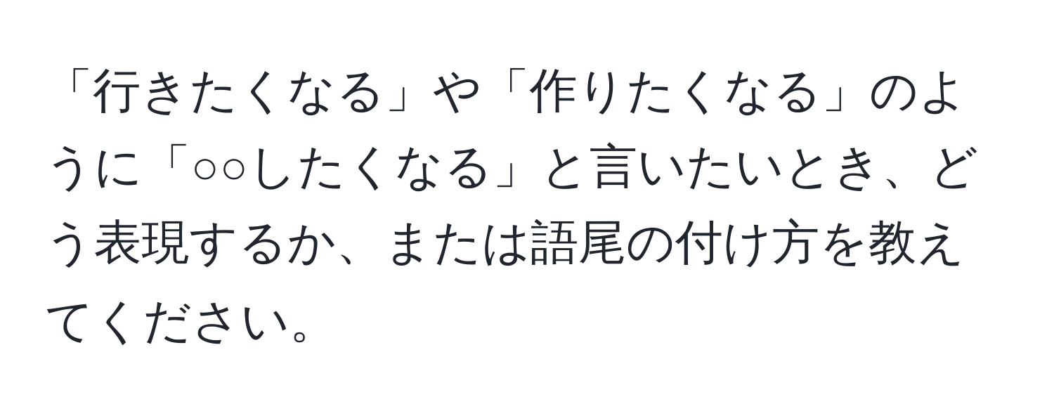 「行きたくなる」や「作りたくなる」のように「○○したくなる」と言いたいとき、どう表現するか、または語尾の付け方を教えてください。