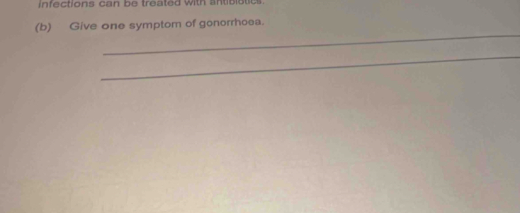 infections can be treated with antibiotics 
_ 
(b) Give one symptom of gonorrhoea. 
_