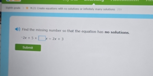 Eighth grade M.21 Create equations with no solutions or infinitely many solutions 77V 
Find the missing number so that the equation has no solutions.
-2x+5+□ x=2x+3
Submit