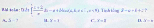 Bài toán: Biết ∈tlimits _1^(3frac x+2)xdx=a+bln c(a,b,c∈ □ ,c<9). Tính tổng gamma S=a+b+c ?
A. S=7 B. S=5 C. S=8 D. S=6