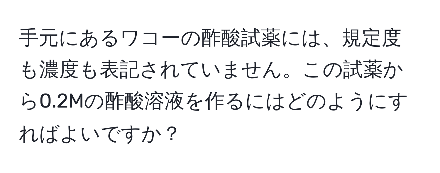 手元にあるワコーの酢酸試薬には、規定度も濃度も表記されていません。この試薬から0.2Mの酢酸溶液を作るにはどのようにすればよいですか？