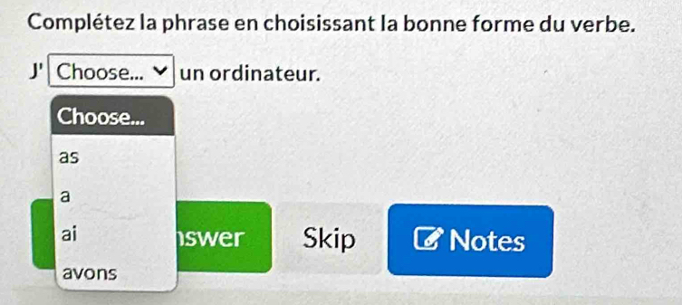 Complétez la phrase en choisissant la bonne forme du verbe.
Choose... un ordinateur.
Choose...
as
a
ai
swer Skip Notes
avons