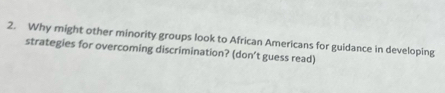 Why might other minority groups look to African Americans for guidance in developing 
strategies for overcoming discrimination? (don’t guess read)