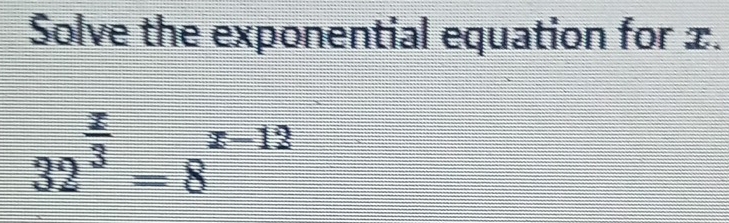 Solve the exponential equation for ±.
32^(frac x)3=8^(x-12)