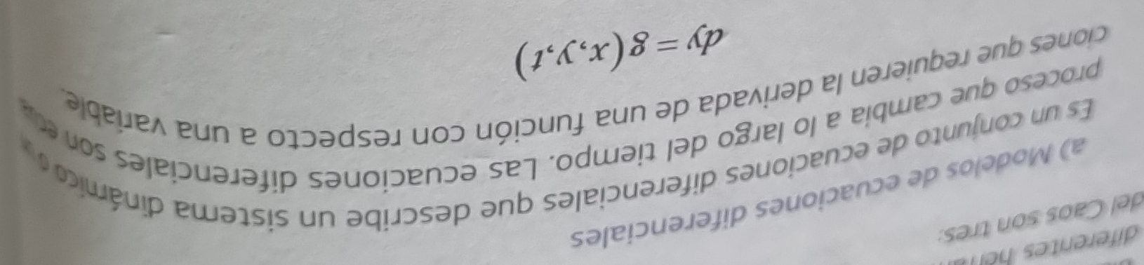 del Caos son tres: 
a) Modelos de ecuaciones diferenciales 
Es un conjunto de ecuaciones diferenciales que describe un sistema dinámico 
proceso que cambia a lo largo del tiempo. Las ecuaciones diferenciales so 
ciones que requieren la derivada de una función con respecto a una variable.
dy=g(x,y,t)