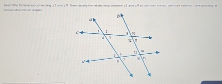 comecutive inderior angles . Select the transversal con necting ∠ 1 an t -5. Than classify the relationship between ∠ 1 and ∠ 9= aitemate intedor, atterate exteríar, comesponding, or