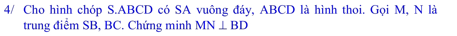 4/ Cho hình chóp S. ABCD có SA vuông đáy, ABCD là hình thoi. Gọi M, N là 
trung điểm SB, BC. Chứng minh MN⊥ BD