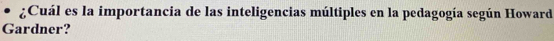 ¿Cuál es la importancia de las inteligencias múltiples en la pedagogía según Howard 
Gardner?