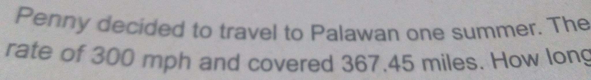 Penny decided to travel to Palawan one summer. The 
rate of 300 mph and covered 367.45 miles. How long