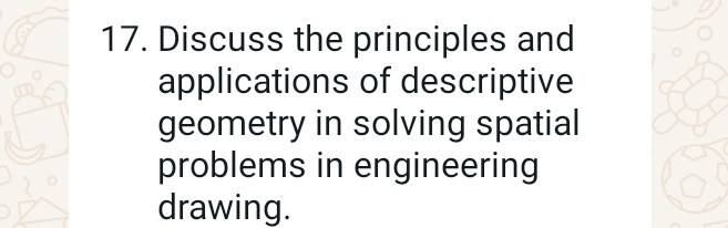 Discuss the principles and 
applications of descriptive 
geometry in solving spatial 
problems in engineering 
drawing.