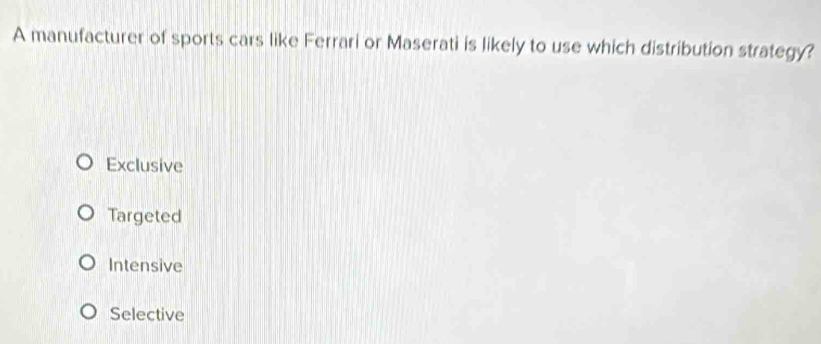 A manufacturer of sports cars like Ferrari or Maserati is likely to use which distribution strategy?
Exclusive
Targeted
Intensive
Selective