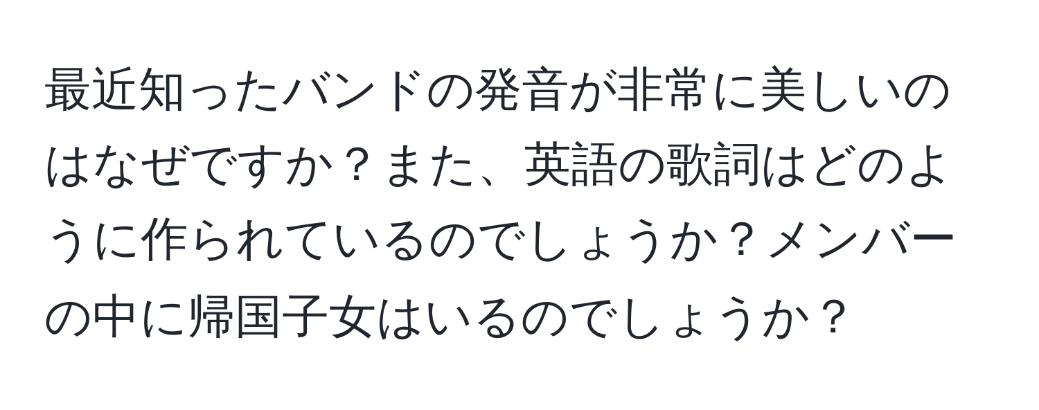 最近知ったバンドの発音が非常に美しいのはなぜですか？また、英語の歌詞はどのように作られているのでしょうか？メンバーの中に帰国子女はいるのでしょうか？