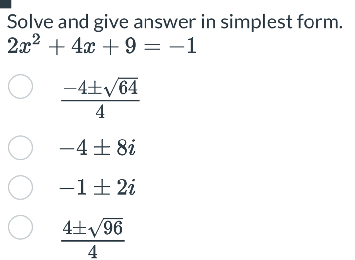 Solve and give answer in simplest form.
2x^2+4x+9=-1
 (-4± sqrt(64))/4 
-4± 8i
-1± 2i
 4± sqrt(96)/4 