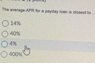 The average APR for a payday loan is closest to ..
14%
40%
4%
400%