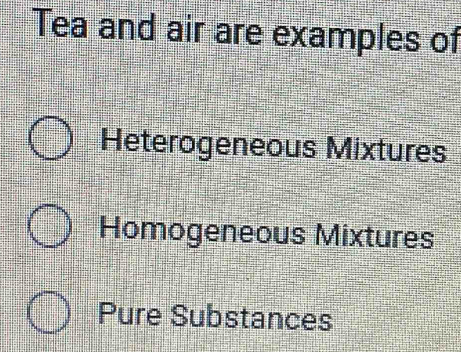 Tea and air are examples of
Heterogeneous Mixtures
Homogeneous Mixtures
Pure Substances