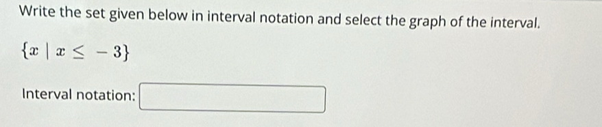 Write the set given below in interval notation and select the graph of the interval.
 x|x≤ -3
Interval notation: □