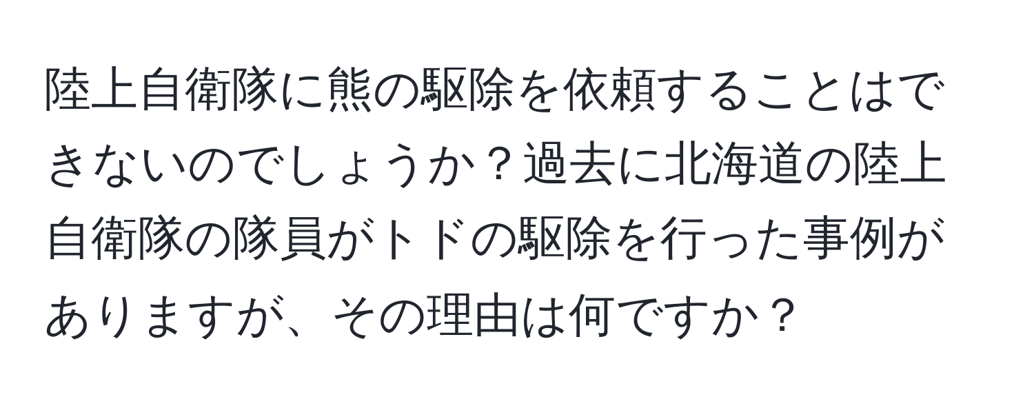 陸上自衛隊に熊の駆除を依頼することはできないのでしょうか？過去に北海道の陸上自衛隊の隊員がトドの駆除を行った事例がありますが、その理由は何ですか？