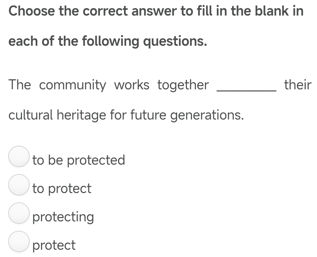 Choose the correct answer to fill in the blank in
each of the following questions.
The community works together _their
cultural heritage for future generations.
to be protected
to protect
protecting
protect