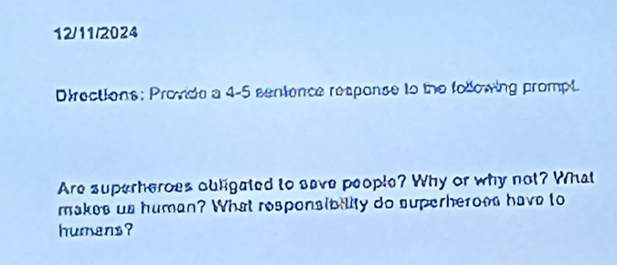 12/11/2024 
Directions: Provide a 4-5 sentence response to the following prompt 
Are superheroes ouligated to save people? Why or why not? What 
makes us human? What responsibily do superheroes have to 
humans ?