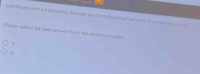 Individuals with a personality disorder tend to believe their behavior is completely normal.
Please select the best answer from the choices provided
T
F