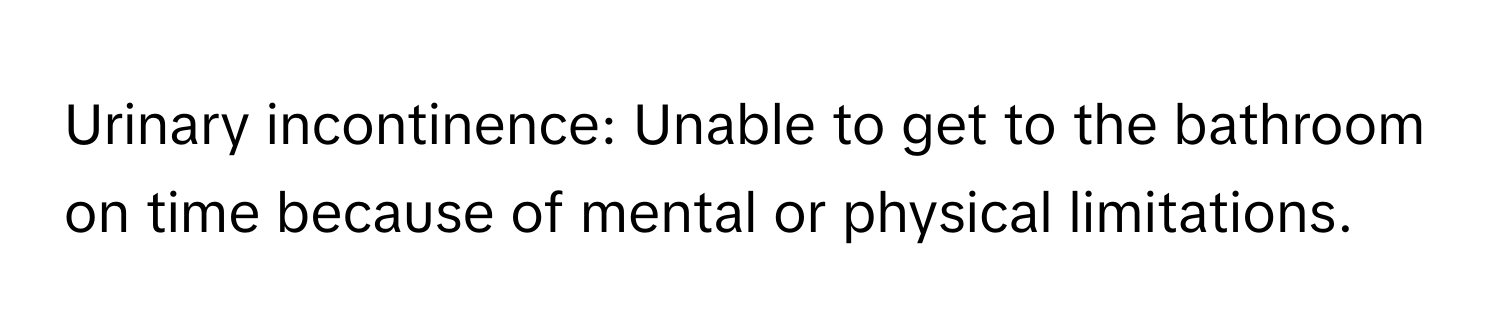 Urinary incontinence: Unable to get to the bathroom on time because of mental or physical limitations.