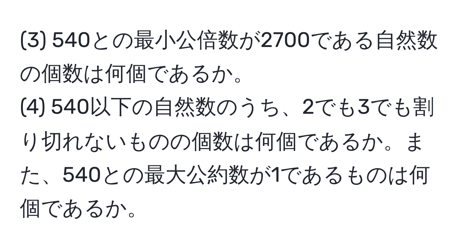 (3) 540との最小公倍数が2700である自然数の個数は何個であるか。  
(4) 540以下の自然数のうち、2でも3でも割り切れないものの個数は何個であるか。また、540との最大公約数が1であるものは何個であるか。