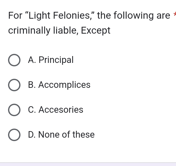 For “Light Felonies,” the following are *
criminally liable, Except
A. Principal
B. Accomplices
C. Accesories
D. None of these