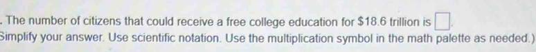 The number of citizens that could receive a free college education for $18.6 trillion is □. 
Simplify your answer. Use scientific notation. Use the multiplication symbol in the math palette as needed.)