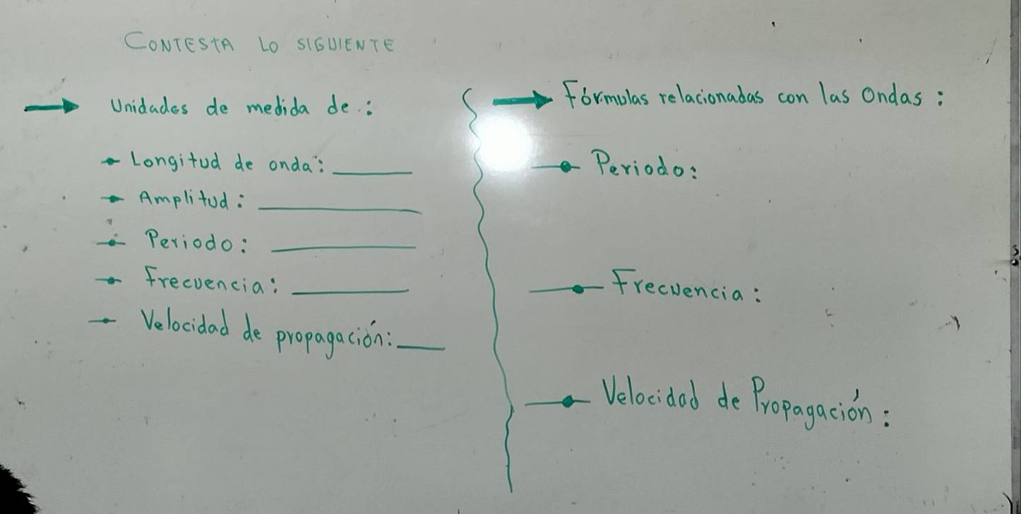 CONTESTA LO SIGUIENTE 
Unidades de medida de : 
Formulas relacionadas con las Ondas: 
Longitod de onda: _Periodo: 
Amplitod :_ 
Periodo:_ 
frecvencia:_ 
Frecvencia : 
Velocidad de propagacion:_ 
Velocided de Propagacion :