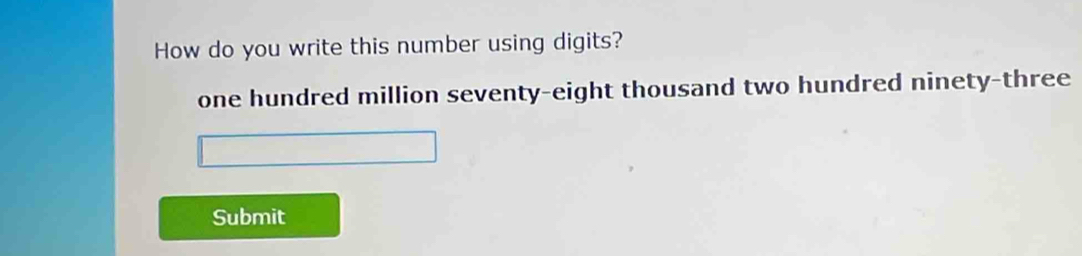 How do you write this number using digits? 
one hundred million seventy-eight thousand two hundred ninety-three 
Submit