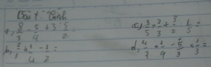 Bait: BinR 
9)  8/3 - 5/4 +3: 5/2 =
C)  3/5 *  2/3 + 3/2 : 1/5 =
1b,  2/3 + 1/4 - 1/2 =
d,  4/7 + 1/9 - 5/3 *  1/3 =