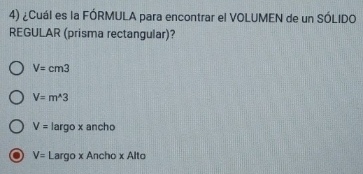 ¿Cuál es la FÓRMULA para encontrar el VOLUMEN de un SÓLIDO
REGULAR (prisma rectangular)?
V=cm3
V=m^(wedge)3
V= largo x ancho
V= Largo * Ancho* Altc