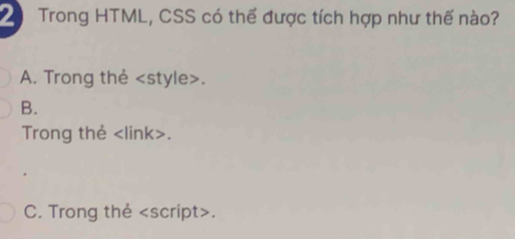 Trong HTML, CSS có thế được tích hợp như thế nào?
A. Trong thẻ style>.
B.
Trong thẻ.
C. Trong the.