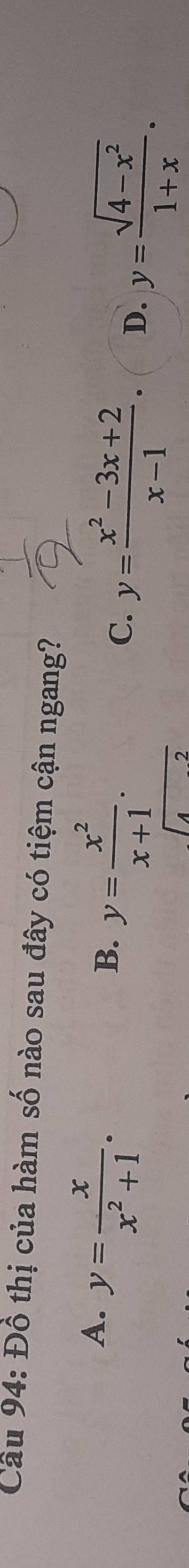 Đồ thị của hàm số nào sau đây có tiệm cận ngang?
A. y= x/x^2+1 .
B. y= x^2/x+1 .
C. y= (x^2-3x+2)/x-1 . D. y= (sqrt(4-x^2))/1+x . 
sqrt()