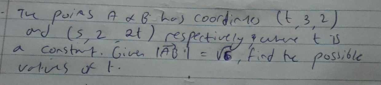 TV poins A* B has coordinics (t,3,2)
and (5,2,2t) respectively gane t is 
a constut. Give |vector AB|=sqrt(6) , find he possible 
volus or 1.