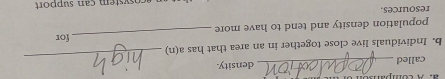 called_ density. 
_ 
b. Individuals live close together in an area that has a(n) for 
population density and tend to have more 
_ 
resources. 
oy tem ca n sup n ort