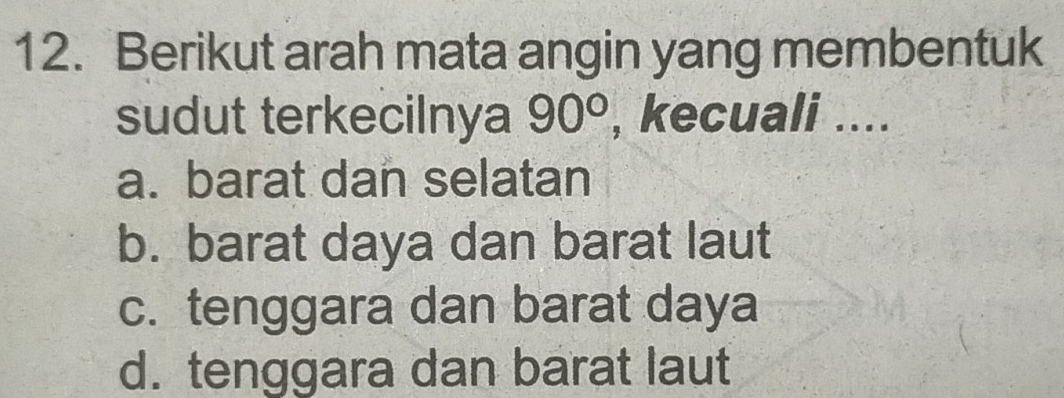 Berikut arah mata angin yang membentuk
sudut terkecilnya 90° , kecuali ....
a. barat dan selatan
b. barat daya dan barat laut
c. tenggara dan barat daya
d. tenggara dan barat laut