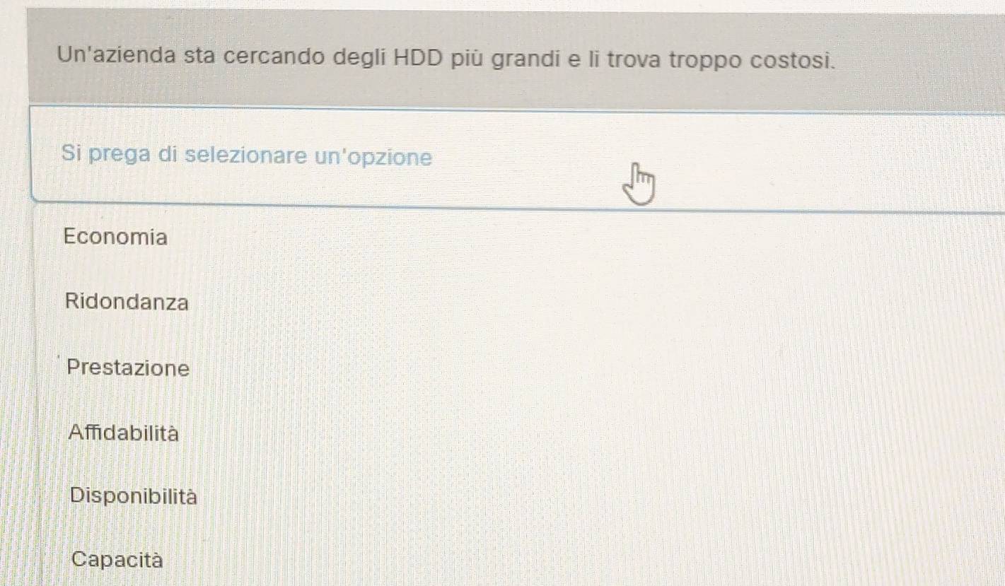 Un'azienda sta cercando degli HDD più grandi e li trova troppo costosi.
Si prega di selezionare un'opzione
Economia
Ridondanza
Prestazione
Affidabilità
Disponibilità
Capacità